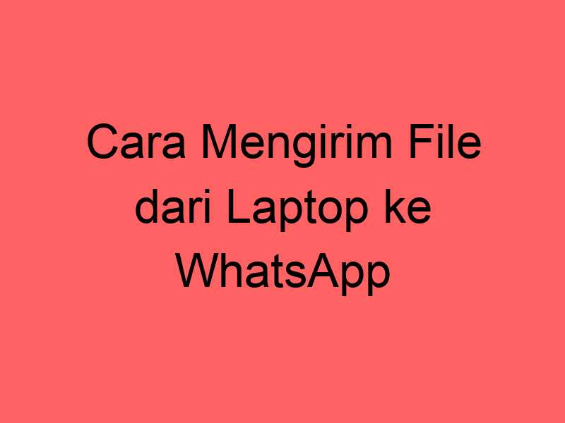 Cara Mengirim File dari Laptop ke WhatsApp